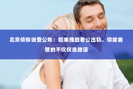 北京侦探调查公司：如果挽回老公出轨，你需要做的不仅仅是原谅