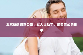 北京侦探调查公司：女人出轨了，挽回老公的句子