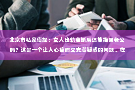 北京市私家侦探：女人出轨离婚后还能挽回老公吗？这是一个让人心痛而又充满疑惑的问题。在这个充满变数的世界里，婚姻的稳固性似乎变得越来越脆弱。那么，女人出轨离婚后，还有可能挽回老公的心吗？让我们一起来探讨这个问题。