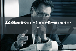 北京侦探调查公司：**射手男后悔分手主动挽回**