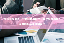 北京侦探调查：**女朋友为房子分手了怎么挽回？深度解析与实用建议**