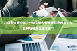 北京市调查公司：**和女情人分手还能挽回吗？深度解析情感挽回之路**