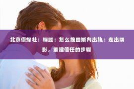 北京侦探社：标题：怎么挽回婚内出轨：走出阴影，重建信任的步骤