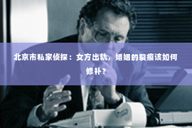 北京市私家侦探：女方出轨，婚姻的裂痕该如何修补？