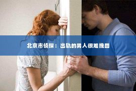 北京市侦探：出轨的男人很难挽回