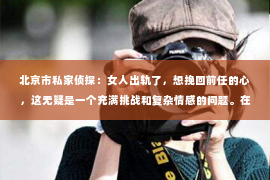 北京市私家侦探：女人出轨了，想挽回前任的心，这无疑是一个充满挑战和复杂情感的问题。在这个问题上，我采访了多位情感专家，结合实际案例，试图为大家提供一些有用的建议。