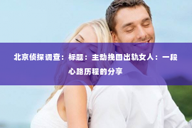 北京侦探调查：标题：主动挽回出轨女人：一段心路历程的分享