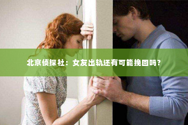 北京侦探社：女友出轨还有可能挽回吗？