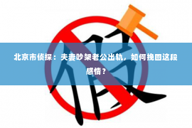 北京市侦探：夫妻吵架老公出轨，如何挽回这段感情？