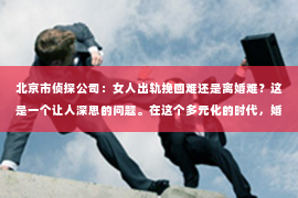 北京市侦探公司：女人出轨挽回难还是离婚难？这是一个让人深思的问题。在这个多元化的时代，婚姻关系面临着前所未有的挑战。今天，我们就来聊聊这个话题，看看女人出轨挽回和离婚哪个更难。