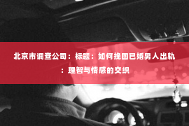 北京市调查公司：标题：如何挽回已婚男人出轨：理智与情感的交织