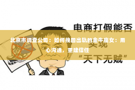 北京市调查公司：如何挽回出轨的金牛座女：用心沟通，重建信任
