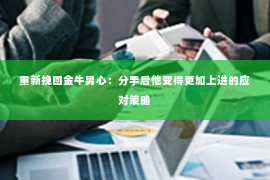 重新挽回金牛男心：分手后他变得更加上进的应对策略