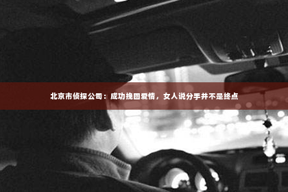 北京市侦探公司：成功挽回爱情，女人说分手并不是终点
