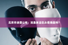北京市调查公司：双鱼男出轨后能挽回吗？