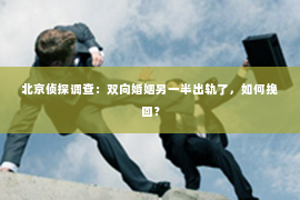 北京侦探调查：双向婚姻另一半出轨了，如何挽回？