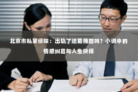 北京市私家侦探：出轨了还能挽回吗？小说中的情感纠葛与人生抉择
