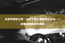 北京市侦探公司：分手了怎么挽回老公出轨：一段婚姻的反思与救赎