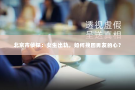 北京市侦探：女生出轨，如何挽回男友的心？