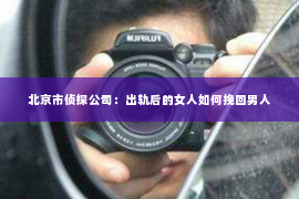 北京市侦探公司：出轨后的女人如何挽回男人