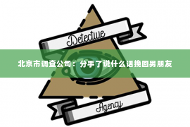 北京市调查公司：分手了说什么话挽回男朋友