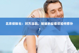 北京侦探社：对方出轨，婚姻的裂痕该如何修补？