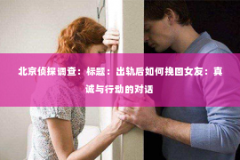 北京侦探调查：标题：出轨后如何挽回女友：真诚与行动的对话