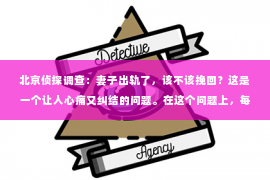 北京侦探调查：妻子出轨了，该不该挽回？这是一个让人心痛又纠结的问题。在这个问题上，每个人都有自己的看法和经历。今天，我想和大家聊聊这个话题，希望能给你带来一些启发。