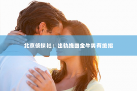 北京侦探社：出轨挽回金牛男有绝招