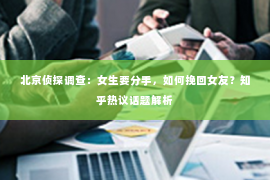北京侦探调查：女生要分手，如何挽回女友？知乎热议话题解析