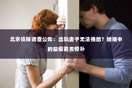 北京侦探调查公司：出轨妻子无法挽回？婚姻中的裂痕能否修补