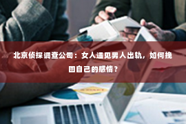 北京侦探调查公司：女人遇见男人出轨，如何挽回自己的感情？
