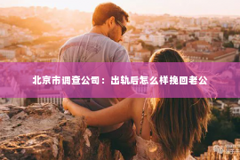 北京市调查公司：出轨后怎么样挽回老公