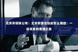 北京市侦探公司：丈夫前妻出轨后怎么挽回：一段关系的重建之路