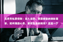 北京市私家侦探：女人出轨，家庭破裂的阴影笼罩，如何挽回心态，重拾生活的阳光？这是一个复杂而敏感的话题，但面对现实，我们仍需勇敢地去面对和解决。以下，就让我们一起来探讨一下，女人出轨后如何挽回心态。