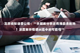 北京侦探调查公司：**天蝎男分手还有挽回余地吗？深度解析情感纠葛中的可能性**