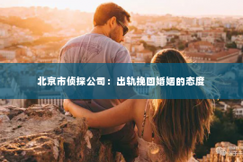 北京市侦探公司：出轨挽回婚姻的态度
