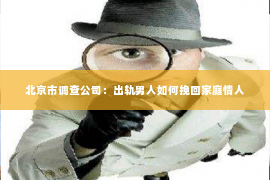 北京市调查公司：出轨男人如何挽回家庭情人