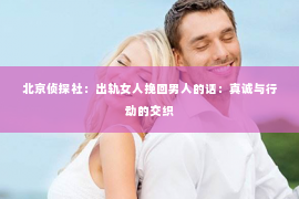 北京侦探社：出轨女人挽回男人的话：真诚与行动的交织