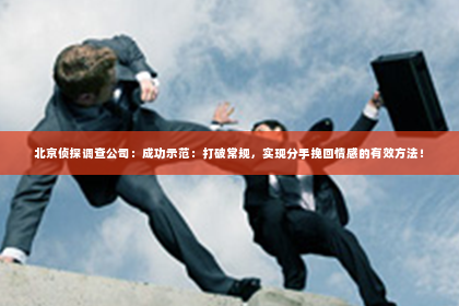 北京侦探调查公司：成功示范：打破常规，实现分手挽回情感的有效方法！