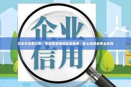 北京市调查公司：合肥情感挽回咨询推荐，放心选择的专业机构