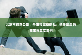 北京市调查公司：丹阳私家侦探社：揭秘背后的故事与真实案例
