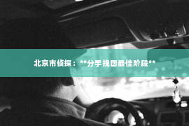北京市侦探：**分手挽回最佳阶段**
