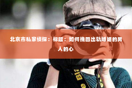 北京市私家侦探：标题：如何挽回出轨婚姻的男人的心
