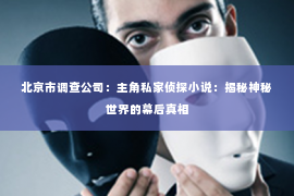 北京市调查公司：主角私家侦探小说：揭秘神秘世界的幕后真相
