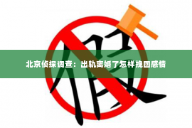 北京侦探调查：出轨离婚了怎样挽回感情