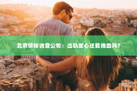 北京侦探调查公司：出轨变心还能挽回吗？