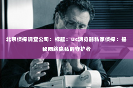北京侦探调查公司：标题：uc浏览器私家侦探：揭秘网络隐私的守护者