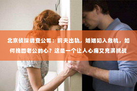 北京侦探调查公司：前夫出轨，婚姻陷入危机，如何挽回老公的心？这是一个让人心痛又充满挑战的问题。在这个问题上，我采访了多位婚姻专家，结合实际案例，为你提供一些建议。