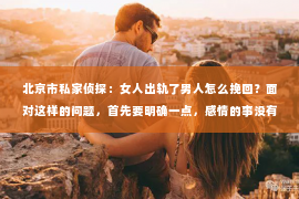 北京市私家侦探：女人出轨了男人怎么挽回？面对这样的问题，首先要明确一点，感情的事没有绝对的对错，只有合适与否。当一段感情中出现背叛，无论是男人还是女人，都会感到痛苦和困惑。那么，当女人出轨了，男人该如何挽回这段感情呢？以下是一些可能的方法，希望能给你带来一些启示。